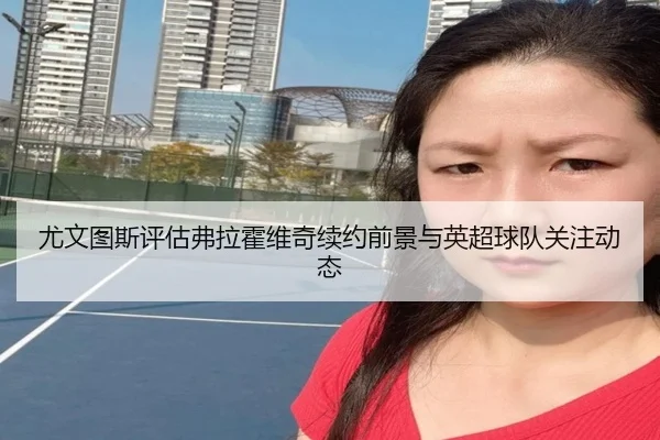 尤文图斯评估弗拉霍维奇续约前景与英超球队关注动态