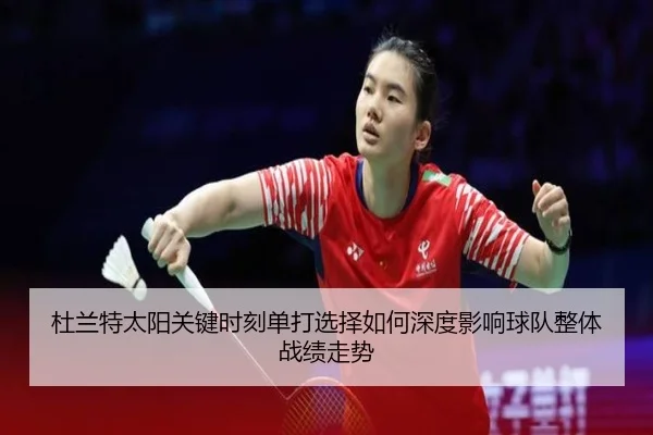 杜兰特太阳关键时刻单打选择如何深度影响球队整体战绩走势